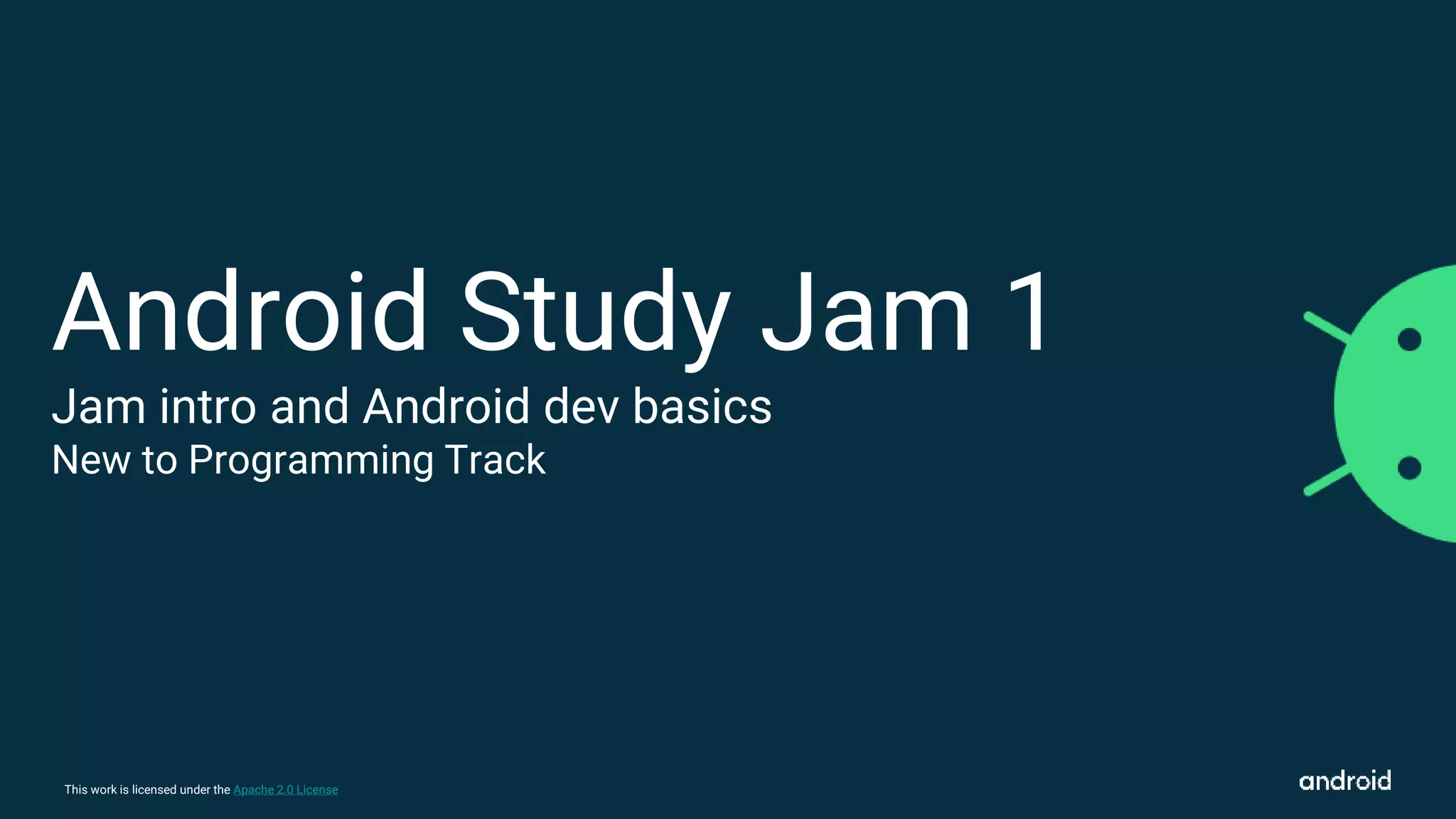 This work is licensed under the Apache 2.0 License
Android Study Jam 1
Jam intro and Android dev basics
New to Programming Track
 