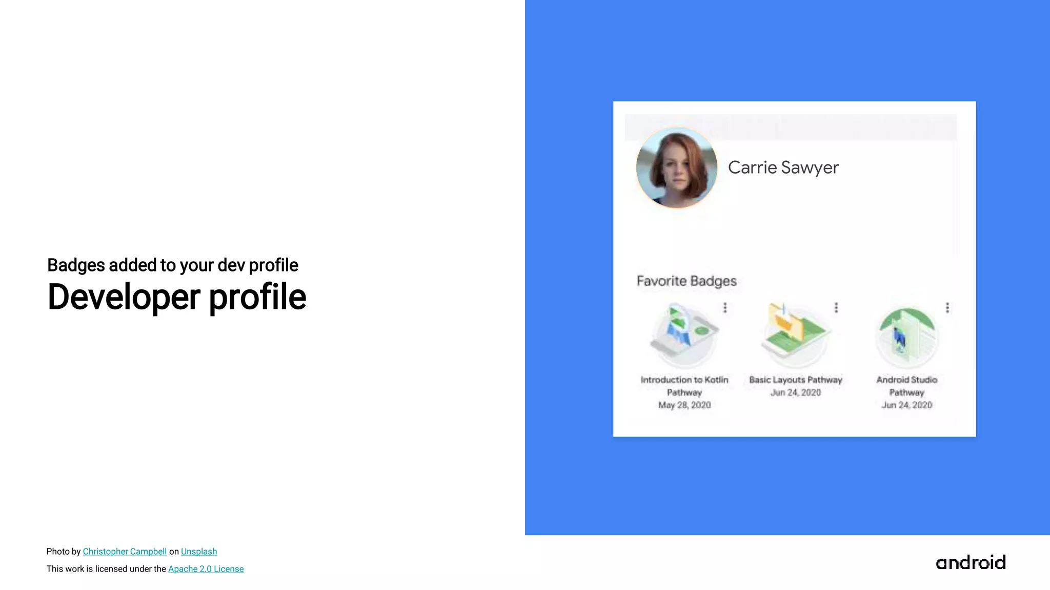This work is licensed under the Apache 2.0 License
Badges added to your dev profile
Developer profile
Carrie Sawyer
Photo by Christopher Campbell on Unsplash
 