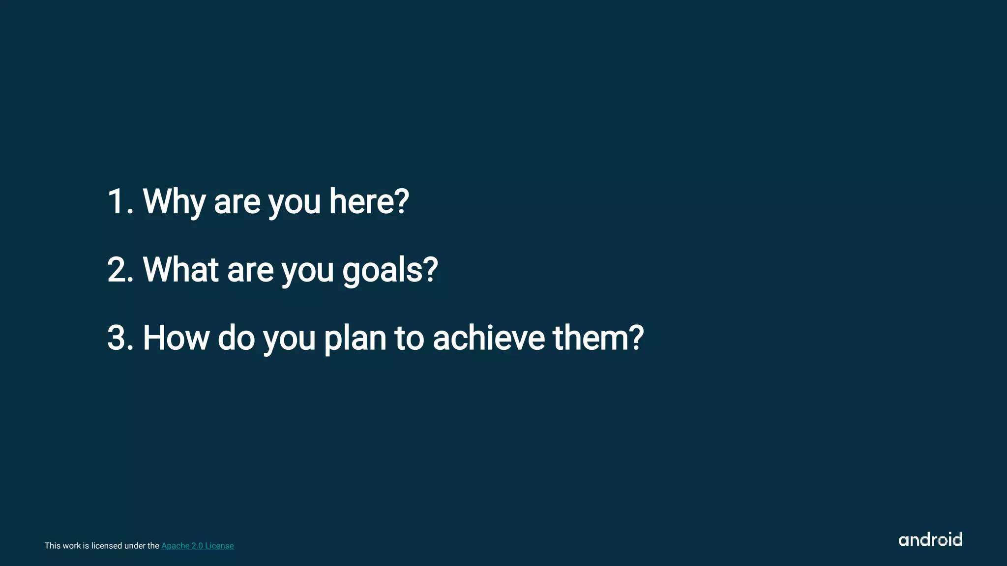 This work is licensed under the Apache 2.0 License
1. Why are you here?
2. What are you goals?
3. How do you plan to achieve them?
 
