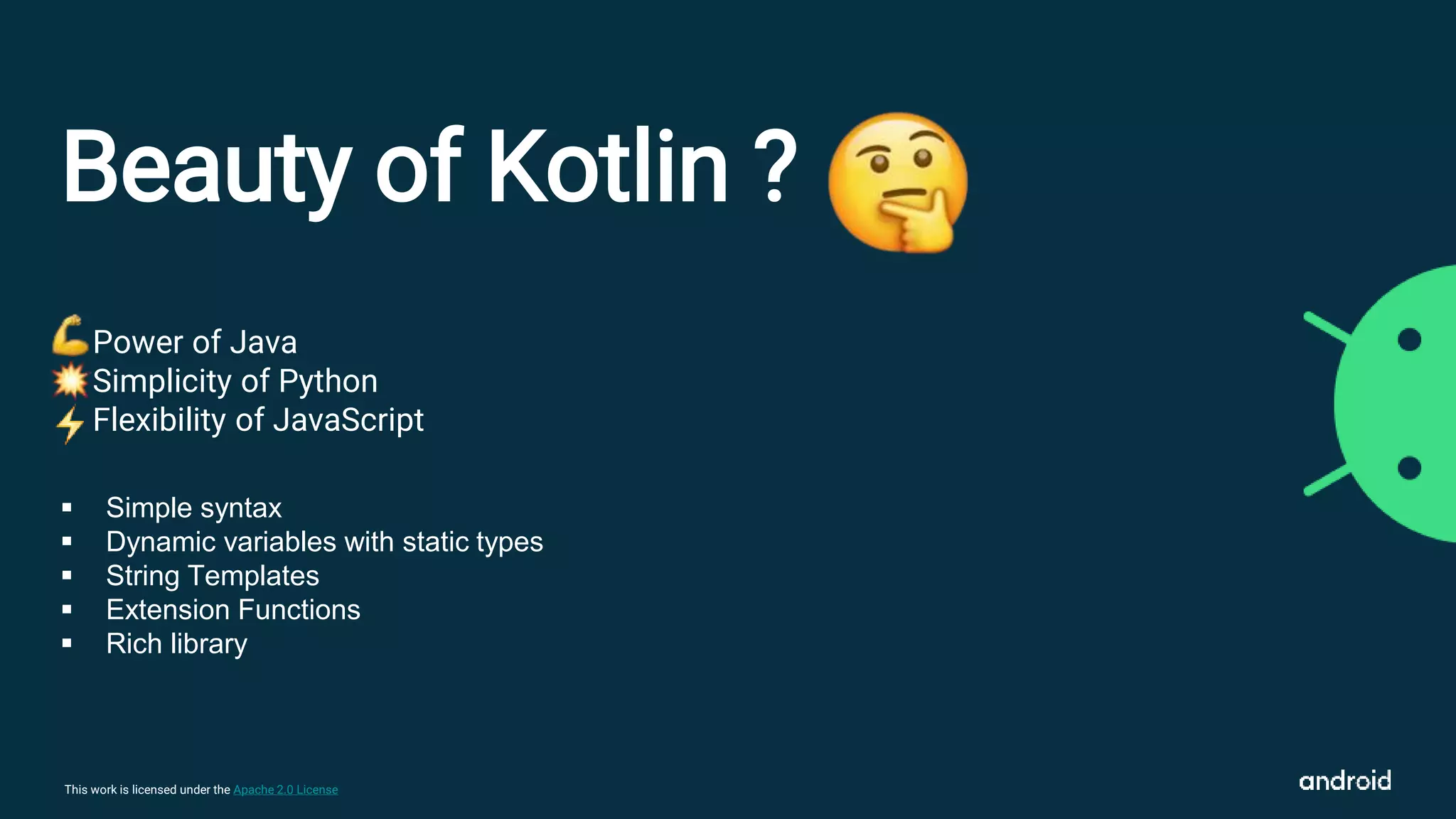 This work is licensed under the Apache 2.0 License
Beauty of Kotlin ?
Power of Java
Simplicity of Python
Flexibility of JavaScript
 Simple syntax
 Dynamic variables with static types
 String Templates
 Extension Functions
 Rich library
 