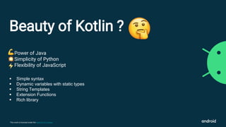 This work is licensed under the Apache 2.0 License
Beauty of Kotlin ?
Power of Java
Simplicity of Python
Flexibility of JavaScript
 Simple syntax
 Dynamic variables with static types
 String Templates
 Extension Functions
 Rich library
 