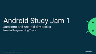This work is licensed under the Apache 2.0 License
Android Study Jam 1
Jam intro and Android dev basics
New to Programming Track
 