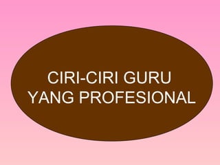 CIRI-CIRI GURU
YANG PROFESIONAL
 