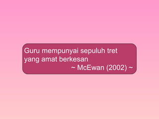 Guru mempunyai sepuluh tret
yang amat berkesan
~ McEwan (2002) ~
 