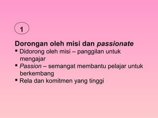 Dorongan oleh misi dan passionate
 Didorong oleh misi – panggilan untuk
mengajar
 Passion – semangat membantu pelajar untuk
berkembang
 Rela dan komitmen yang tinggi
1
 
