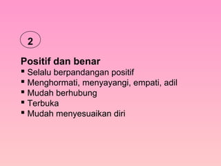 Positif dan benar
 Selalu berpandangan positif
 Menghormati, menyayangi, empati, adil
 Mudah berhubung
 Terbuka
 Mudah menyesuaikan diri
2
 