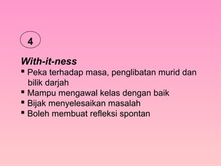 With-it-ness
 Peka terhadap masa, penglibatan murid dan
bilik darjah
 Mampu mengawal kelas dengan baik
 Bijak menyelesaikan masalah
 Boleh membuat refleksi spontan
4
 
