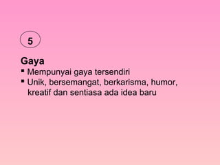 Gaya
 Mempunyai gaya tersendiri
 Unik, bersemangat, berkarisma, humor,
kreatif dan sentiasa ada idea baru
5
 