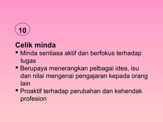 Celik minda
 Minda sentiasa aktif dan berfokus terhadap
tugas
 Berupaya menerangkan pelbagai idea, isu
dan nilai mengenai pengajaran kepada orang
lain
 Proaktif terhadap perubahan dan kehendak
profesion
10
 
