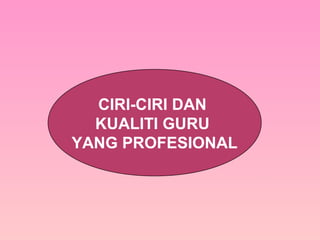 CIRI-CIRI DAN
KUALITI GURU
YANG PROFESIONAL
 