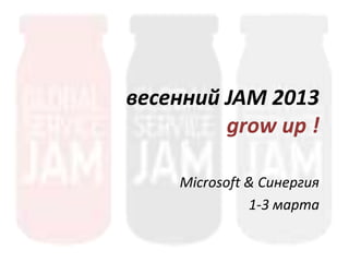 весенний JAM 2013
         grow up !

    Microsoft & Синергия
              1-3 марта
 
