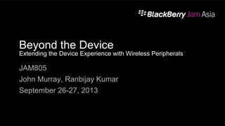 Beyond the Device
Extending the Device Experience with Wireless Peripherals
JAM805
John Murray, Ranbijay Kumar
September 26-27, 2013
1
 
