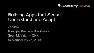 Building Apps that Sense,
Understand and Adapt
JAM844
Ranbijay Kumar – BlackBerry
Sean McVeigh – QNX
September 26-27, 2013
1
 