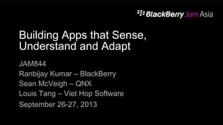 Building Apps that Sense,
Understand and Adapt
JAM844
Ranbijay Kumar – BlackBerry
Sean McVeigh – QNX
Louis Tang – Viet Hop Software
September 26-27, 2013
1
 