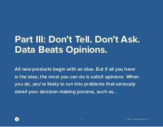 11 2014 © Jama Software, Inc 
Part III: Don’t Tell. Don’t Ask. 
Data Beats Opinions. 
All new products begin with an idea. But if all you have 
is the idea, the most you can do is solicit opinions. When 
you do, you’re likely to run into problems that seriously 
derail your decision-making process, such as… 
 