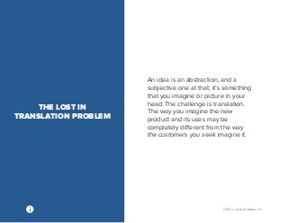 2014 © Jama Software, Inc 
An idea is an abstraction, and a 
subjective one at that; it’s something 
that you imagine or picture in your 
head. The challenge is translation. 
The way you imagine the new 
product and its uses may be 
completely different from the way 
the customers you seek imagine it. 
THE LOST IN 
TRANSLATION PROBLEM 
 
