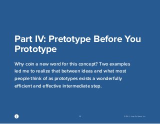 20 2014 © Jama Software, Inc 
Part IV: Pretotype Before You 
Prototype 
Why coin a new word for this concept? Two examples 
led me to realize that between ideas and what most 
people think of as prototypes exists a wonderfully 
efficient and effective intermediate step. 
 