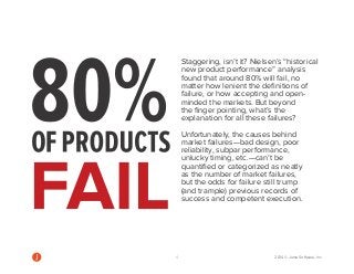 Staggering, isn’t it? Nielsen’s “historical new product performance” analysis found that around 80% will fail, no matter how lenient the definitions of failure, or how accepting and open- minded the markets. But beyond the finger pointing, what’s the explanation for all these failures? 
Unfortunately, the causes behind market failures—bad design, poor reliability, subpar performance, unlucky timing, etc.—can’t be quantified or categorized as neatly as the number of market failures, but the odds for failure still trump (and trample) previous records of success and competent execution. 
WHY DO YOU 4 2014 © Jama Software, Inc  