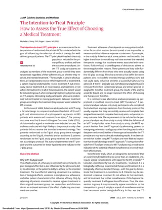 Copyright 2014 American Medical Association. All rights reserved.
The Intention-to-Treat Principle
How to Assess the True Effect of Choosing
a Medical Treatment
Michelle A. Detry, PhD; Roger J. Lewis, MD, PhD
The intention-to-treat (ITT) principle is a cornerstone in the in-
terpretationofrandomizedclinicaltrials(RCTs)conductedwiththe
goal of influencing the selection of medical therapy for well-
definedgroupsofpatients.TheITTprincipledefinesboththestudy
population included in the pri-
mary efficacy analysis and how
theoutcomesareanalyzed.Un-
der ITT, study participants are
analyzed as members of the treatment group to which they were
randomized regardless of their adherence to, or whether they re-
ceived,theintendedtreatment.1-3
Forexample,inatrialinwhichpa-
tientsarerandomizedtoreceiveeithertreatmentAortreatmentB,
a patient may be randomized to receive treatment A but errone-
ously receive treatment B, or never receive any treatment, or not
adhere to treatment A. In all of these situations, the patient would
beincludedingroupAwhencomparingtreatmentoutcomesusing
an ITT analysis. Eliminating study participants who were random-
ized but not treated or moving participants between treatment
groups according to the treatment they received would violate the
ITT principle.
In this issue of JAMA, Robertson et al conducted an RCT using
a factorial design to compare transfusion thresholds of 10 and 7
g/dL and administration of erythropoietin vs placebo in 895
patients with anemia and traumatic brain injury.4
The primary
outcome was the 6-month Glasgow Outcome Scale (GOS),
dichotomized so a good or moderate score indicated success. The
trial was conducted with high fidelity to the protocol so only a few
patients did not receive the intended treatment strategy. Two
patients randomized to the 7-g/dL study group were managed
according to the 10-g/dL threshold and an additional 2 patients
randomized to the 7-g/dL study group received one transfusion
not according to protocol. The authors implemented the ITT prin-
ciple and the outcomes for these 4 patients were included in the
7-g/dL group.
Use of the Method
Why Is ITT Analysis Used?
The effectiveness of a therapy is not simply determined by its
pure biological effect but is also influenced by the physician’s abil-
ity to administer, or the patient’s ability to adhere to, the intended
treatment. The true effect of selecting a treatment is a combina-
tion of biological effects, variations in compliance or adherence,
and other patient characteristics that influence efficacy. Only by
retaining all patients intended to receive a given treatment in
their original treatment group can researchers and clinicians
obtain an unbiased estimate of the effect of selecting one treat-
ment over another.
Treatment adherence often depends on many patient and cli-
nician factors that may not be anticipated or are impossible to
measure and that influence response to treatment. For example,
in the study by Robertson et al, some patients randomized to the
higher transfusion threshold may not have received the intended
therapeutic strategy due to adverse events associated with trans-
fusion, fluid overload, or unwillingness of clinicians to adhere to
the strategy for other reasons. These patients are likely to be fun-
damentally different from those who were actually treated using
the 10-g/dL strategy. The characteristics that differ between
patients who received the intended therapy and those who did
not could easily influence whether a successful GOS score is
achieved. If the ITT principle was not followed and patients were
removed from their randomized group and either ignored or
assigned to the other treatment group, the results of the analysis
would be biased and no longer represent the effect of choosing
one therapy over the other.
It is common to see alternative analyses proposed, eg, per-
protocol or modified intent-to-treat (MITT) analyses.5
A per-
protocol analysis includes only study participants who completed
the trial without any major deviations from the study protocol; this
usually requires that they successfully receive and complete their
assignedtreatment(s),completetheirstudyvisits,andprovidepri-
mary outcome data. The requirements to be included in the per-
protocol analysis vary from study to study. While the definition of
an MITT analysis also varies from study to study, the MITT ap-
proach deviates from the ITT approach by eliminating patients or
reassigningpatientstoastudygroupotherthanthegrouptowhich
theywererandomized.NeitheroftheseapproachessatisfiestheITT
principleandmayleadtoclinicallymisleadingresults.Ithasbeenob-
served that studies using MITT analysis are more likely to be posi-
tivethanthosefollowingastrictITTapproach.5
Acomparisonofre-
sultsfromITTandper-protocolorMITTanalysesmayprovidesome
indication of the potential effect of nonadherence on overall treat-
ment effectiveness.
Noninferiority trials, which are designed to demonstrate that
an experimental treatment is no worse than an established one,
require special considerations with regard to the ITT principle.6-8
Consider a noninferiority trial of 2 treatments— treatment A is a
biologically ineffective experimental therapy and treatment B is a
biologically effective standard therapy—with the goal to demon-
strate that treatment A is noninferior to B. Patients may be ran-
domized to receive treatment B, not adhere to the treatment,
and fail treatment due to their nonadherence. If this happens fre-
quently, treatment B will appear less efficacious. Thus, the inter-
vention in group A may incorrectly appear noninferior to the
intervention in group B, simply as a result of nonadherence rather
than because of similar biological efficacy. In this case, the ITT
Related article 36
Clinical Review & Education
JAMA Guide to Statistics and Methods
jama.com JAMA July 2, 2014 Volume 312, Number 1 85
Copyright 2014 American Medical Association. All rights reserved.
Downloaded From: https://jamanetwork.com/ UFBA by Dimitri Gusmao-Flores on 10/10/2020
 