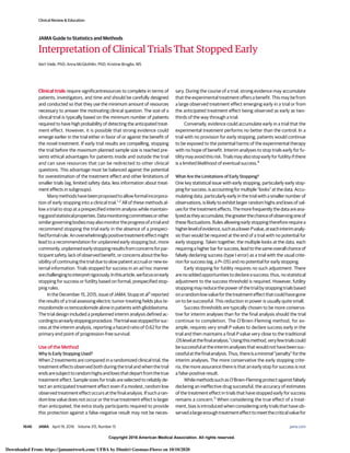 Copyright 2016 American Medical Association. All rights reserved.
Interpretation of Clinical Trials That Stopped Early
Kert Viele, PhD; Anna McGlothlin, PhD; Kristine Broglio, MS
Clinical trials require significantresources to complete in terms of
patients, investigators, and time and should be carefully designed
and conducted so that they use the minimum amount of resources
necessary to answer the motivating clinical question. The size of a
clinical trial is typically based on the minimum number of patients
required to have high probability of detecting the anticipated treat-
ment effect. However, it is possible that strong evidence could
emerge earlier in the trial either in favor of or against the benefit of
the novel treatment. If early trial results are compelling, stopping
the trial before the maximum planned sample size is reached pre-
sents ethical advantages for patients inside and outside the trial
and can save resources that can be redirected to other clinical
questions. This advantage must be balanced against the potential
for overestimation of the treatment effect and other limitations of
smaller trials (eg, limited safety data, less information about treat-
ment effects in subgroups).
Manymethodshavebeenproposedtoallowformalincorpora-
tion of early stopping into a clinical trial.1,2
All of these methods al-
low a trial to stop at a prespecified interim analysis while maintain-
inggoodstatisticalproperties.Datamonitoringcommitteesorother
similargoverningbodiesmayalsomonitortheprogressofatrialand
recommend stopping the trial early in the absence of a prespeci-
fiedformalrule.Anoverwhelminglypositivetreatmenteffectmight
lead to a recommendation for unplanned early stopping but, more
commonly,unplannedearlystoppingresultsfromconcernsforpar-
ticipant safety, lack of observed benefit, or concerns about the fea-
sibility of continuing the trial due to slow patient accrual or new ex-
ternal information. Trials stopped for success in an ad hoc manner
arechallengingtointerpretrigorously.Inthisarticle,wefocusonearly
stopping for success or futility based on formal, prespecified stop-
ping rules.
In the December 15, 2015, issue of JAMA, Stupp et al3
reported
the results of a trial assessing electric tumor-treating fields plus te-
mozolomide vs temozolomide alone in patients with glioblastoma.
The trial design included a preplanned interim analysis defined ac-
cordingtoanearlystoppingprocedure.Thetrialwasstoppedforsuc-
cess at the interim analysis, reporting a hazard ratio of 0.62 for the
primary end point of progression-free survival.
Use of the Method
Why Is Early Stopping Used?
When 2 treatments are compared in a randomized clinical trial, the
treatment effects observed both during the trial and when the trial
endsaresubjecttorandomhighsandlowsthatdepartfromthetrue
treatment effect. Sample sizes for trials are selected to reliably de-
tect an anticipated treatment effect even if a modest, random low
observed treatment effect occurs at the final analysis. If such a ran-
dom low value does not occur or the true treatment effect is larger
than anticipated, the extra study participants required to provide
this protection against a false-negative result may not be neces-
sary. During the course of a trial, strong evidence may accumulate
that the experimental treatment offers a benefit. This may be from
a large observed treatment effect emerging early in a trial or from
the anticipated treatment effect being observed as early as two-
thirds of the way through a trial.
Conversely, evidence could accumulate early in a trial that the
experimental treatment performs no better than the control. In a
trial with no provision for early stopping, patients would continue
to be exposed to the potential harms of the experimental therapy
with no hope of benefit. Interim analyses to stop trials early for fu-
tilitymayavoidthisrisk.Trialsmayalsostopearlyforfutilityifthere
is a limited likelihood of eventual success.4
What Are the Limitations of Early Stopping?
One key statistical issue with early stopping, particularly early stop-
ping for success, is accounting for multiple “looks” at the data. Accu-
mulating data, particularly early in the trial with a smaller number of
observations, is likely to exhibit larger random highs and lows of val-
ues for the treatment effects. The more frequently the data are ana-
lyzedastheyaccumulate,thegreaterthechanceofobservingoneof
these fluctuations. Rules allowing early stopping therefore require a
higherlevelofevidence,suchasalowerPvalue,ateachinterimanaly-
sis than would be required at the end of a trial with no potential for
early stopping. Taken together, the multiple looks at the data, each
requiring a higher bar for success, lead to the same overall chance of
falsely declaring success (type I error) as a trial with the usual crite-
rion for success (eg, a P<.05) and no potential for early stopping.
Early stopping for futility requires no such adjustment. There
are no added opportunities to declare a success; thus, no statistical
adjustment to the success threshold is required. However, futility
stopping may reduce the power of the trial by stopping trials based
onarandomlowvalueforthetreatmenteffectthatcouldhavegone
on to be successful. This reduction in power is usually quite small.
Success thresholds are typically chosen to be more conserva-
tive for interim analyses than for the final analysis should the trial
continue to completion. The O’Brien-Fleming method, for ex-
ample, requires very small P values to declare success early in the
trial and then maintains a final P value very close to the traditional
.05levelatthefinalanalysis.1
Usingthismethod,veryfewtrialscould
besuccessfulattheinterimanalysesthatwouldnothavebeensuc-
cessfulatthefinalanalysis.Thus,thereisaminimal“penalty”forthe
interim analyses. The more conservative the early stopping crite-
ria, the more assurance there is that an early stop for success is not
a false-positive result.
While methods such as O’Brien-Fleming protect against falsely
declaring an ineffective drug successful, the accuracy of estimates
of the treatment effect in trials that have stopped early for success
remains a concern.5
When considering the true effect of a treat-
ment, bias is introduced when considering only trials that have ob-
servedalargeenoughtreatmenteffecttomeetthecriticalvaluefor
Clinical Review & Education
JAMA Guide to Statistics and Methods
1646 JAMA April 19, 2016 Volume 315, Number 15 (Reprinted) jama.com
Copyright 2016 American Medical Association. All rights reserved.
Downloaded From: https://jamanetwork.com/ UFBA by Dimitri Gusmao-Flores on 10/10/2020
 
