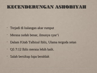 KECENDERUNGAN ASHOBIYAH

•

Terjadi di kalangan akar rumput

•

Merasa sudah benar, ilmunya syar’i

•

Dalam Kitab Talbisul Iblis, Ulama tergoda setan

•

QS 7:12 Iblis merasa lebih baik.

•

Salah bersikap lupa berahlak

 