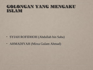 GOLONGAN YANG MENGAKU
ISLAM

•

SYIAH ROFIDHOH (Abdullah bin Saba)

•

AHMADIYAH (Mirza Gulam Ahmad)

 