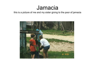 Jamacia
this is a picture of me and my sister giving to the poor of jamacia
 