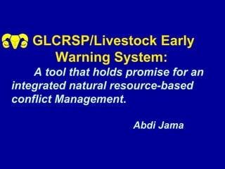 GLCRSP/Livestock Early
     Warning System:
    A tool that holds promise for an
integrated natural resource-based
conflict Management.

                      Abdi Jama
 