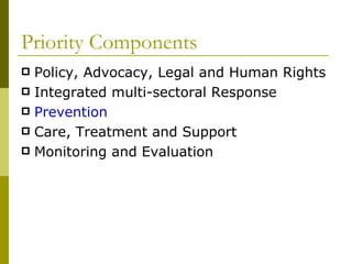 Priority Components Policy, Advocacy, Legal and Human Rights Integrated multi-sectoral Response Prevention Care, Treatment and Support Monitoring and Evaluation 