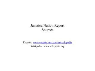 Jamaica Nation Report
             Sources


Encarta: www.encarta.msn.com/encyclopedia
       Wikipedia: www.wikipedia.org
 