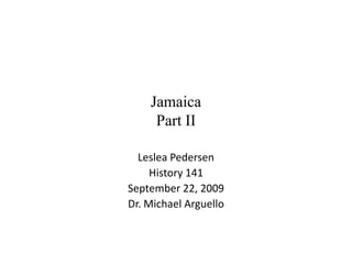 Jamaica
     Part II

  Leslea Pedersen
     History 141
September 22, 2009
Dr. Michael Arguello
 