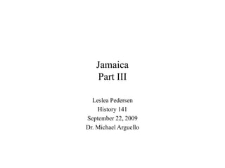 Jamaica
   Part III

  Leslea Pedersen
    History 141
September 22, 2009
Dr. Michael Arguello
 