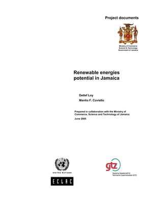 Project documents




                                     Ministry of Commerce
                                    Science & Technology
                                    Government of Jamaica




Renewable energies
potential in Jamaica


   Detlef Loy
   Manlio F. Coviello


Prepared in collaboration with the Ministry of
Commerce, Science and Technology of Jamaica
June 2005
 