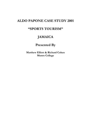 ALDO PAPONE CASE STUDY 2001

     “SPORTS TOURISM”

             JAMAICA

           Presented By

    Matthew Elliott & Richard Cohen
            Munro College
 