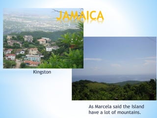 As Marcela said the Island
have a lot of mountains.
JAMAICA
Kingston
 