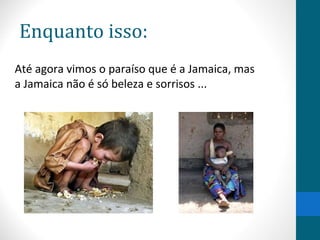 Enquanto isso: 
Até agora vimos o paraíso que é a Jamaica, mas 
a Jamaica não é só beleza e sorrisos ... 
 