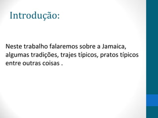 Introdução: 
Neste trabalho falaremos sobre a Jamaica, 
algumas tradições, trajes típicos, pratos típicos 
entre outras coisas . 
 