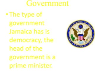 Government
• The type of
government
Jamaica has is
democracy, the
head of the
government is a
prime minister.
 