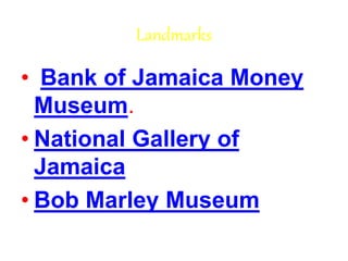 Landmarks
• Bank of Jamaica Money
Museum.
• National Gallery of
Jamaica
• Bob Marley Museum
 