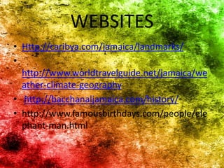 WEBSITES
• Http://caribya.com/jamaica/landmarks/
•
http://www.worldtravelguide.net/jamaica/we
ather-climate-geography
• http://bacchanaljamaica.com/history/
• http://www.famousbirthdays.com/people/ele
phant-man.html
 