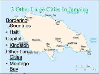 3 Other Large Cities In Jamaica
Bordering
Countries
• Haiti
Capital
• Kingston
Other Large
Cities
• Montego
Bay
 