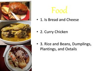 Food
• 1. Is Bread and Cheese
• 2. Curry Chicken
• 3. Rice and Beans, Dumplings,
Plantings, and Oxtails
 