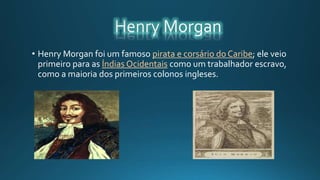 • Henry Morgan foi um famoso pirata e corsário do Caribe; ele veio
primeiro para as Índias Ocidentais como um trabalhador escravo,
como a maioria dos primeiros colonos ingleses.
 