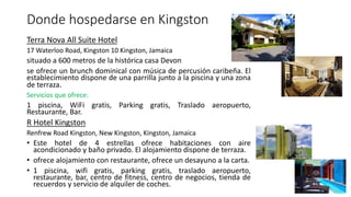 Donde hospedarse en Kingston
Terra Nova All Suite Hotel
17 Waterloo Road, Kingston 10 Kingston, Jamaica
situado a 600 metros de la histórica casa Devon
se ofrece un brunch dominical con música de percusión caribeña. El
establecimiento dispone de una parrilla junto a la piscina y una zona
de terraza.
Servicios que ofrece:
1 piscina, WiFi gratis, Parking gratis, Traslado aeropuerto,
Restaurante, Bar.
R Hotel Kingston
Renfrew Road Kingston, New Kingston, Kingston, Jamaica
• Este hotel de 4 estrellas ofrece habitaciones con aire
acondicionado y baño privado. El alojamiento dispone de terraza.
• ofrece alojamiento con restaurante, ofrece un desayuno a la carta.
• 1 piscina, wifi gratis, parking gratis, traslado aeropuerto,
restaurante, bar, centro de fitness, centro de negocios, tienda de
recuerdos y servicio de alquiler de coches.
 