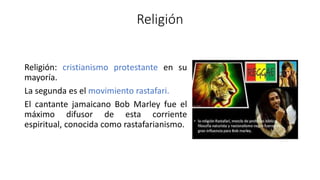Religión
Religión: cristianismo protestante en su
mayoría.
La segunda es el movimiento rastafari.
El cantante jamaicano Bob Marley fue el
máximo difusor de esta corriente
espiritual, conocida como rastafarianismo.
 