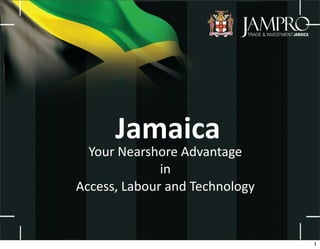 Jamaica
  Your	
  Nearshore	
  Advantage	
  
                 in	
  
Access,	
  Labour	
  and	
  Technology


                                         1
 