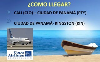 ¿COMO LLEGAR?
CALI (CLO) – CIUDAD DE PANAMÁ (PTY)
CIUDAD DE PANAMÁ- KINGSTON (KIN)

 