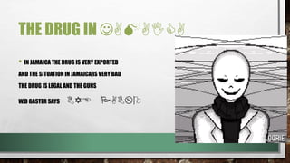 THE DRUG IN JAMAICA
• IN JAMAICA THE DRUG IS VERY EXPORTED
AND THE SITUATION IN JAMAICA IS VERY BAD
THE DRUG IS LEGAL AND THE GUNS
W.D GASTER SAYS BYE PABLO
 