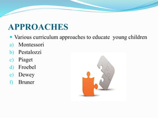 APPROACHES
 Various curriculum approaches to educate young children
a) Montessori
b) Pestalozzi
c) Piaget
d) Froebel
e) Dewey
f) Bruner
 
