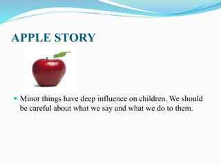 APPLE STORY
 Minor things have deep influence on children. We should
be careful about what we say and what we do to them.
 